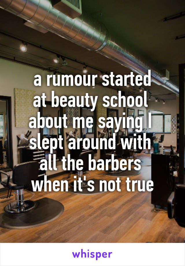 a rumour started
at beauty school 
about me saying I 
slept around with 
all the barbers 
when it's not true