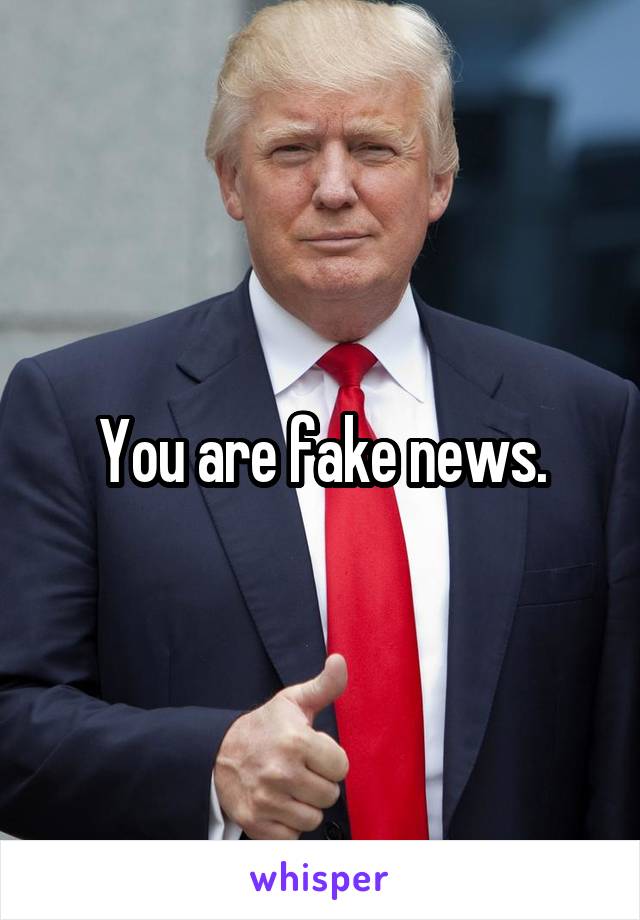 You are fake news.