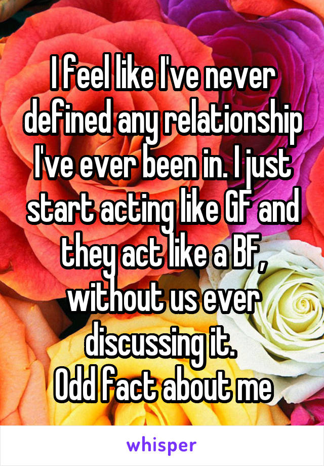 I feel like I've never defined any relationship I've ever been in. I just start acting like GF and they act like a BF, without us ever discussing it. 
Odd fact about me