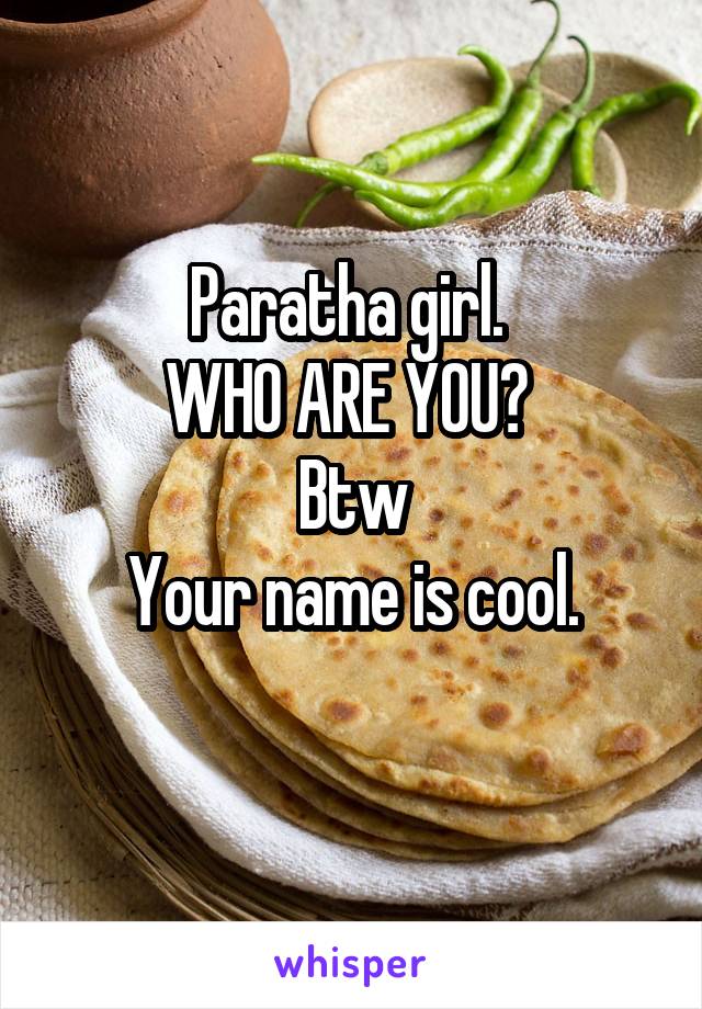 Paratha girl. 
WHO ARE YOU? 
Btw
Your name is cool.
