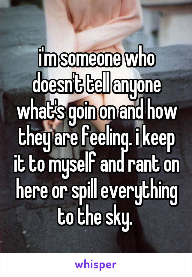 i'm someone who doesn't tell anyone what's goin on and how they are feeling. i keep it to myself and rant on here or spill everything to the sky. 