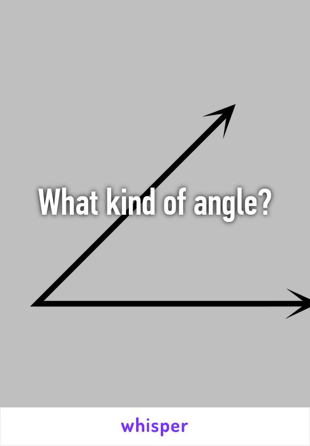 What kind of angle?
