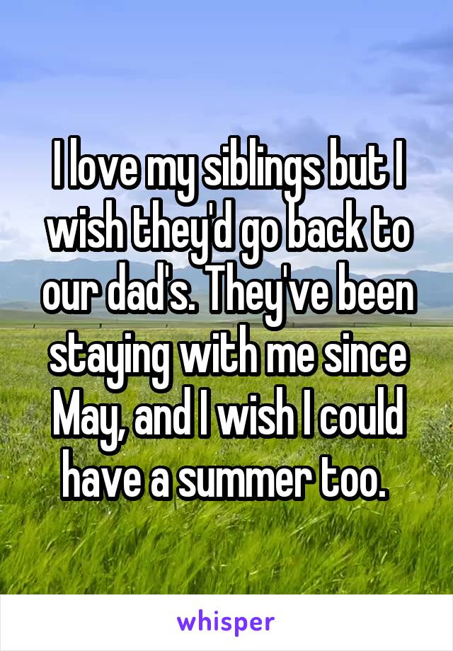 I love my siblings but I wish they'd go back to our dad's. They've been staying with me since May, and I wish I could have a summer too. 