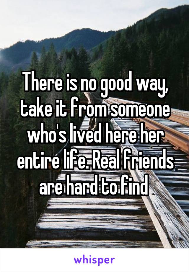 There is no good way, take it from someone who's lived here her entire life. Real friends are hard to find 