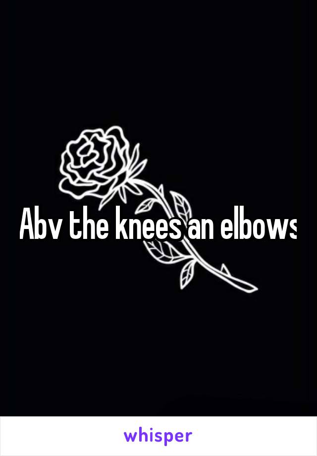 Abv the knees an elbows