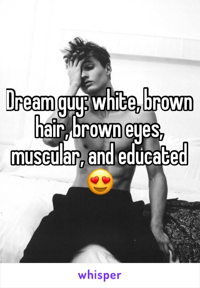 Dream guy: white, brown hair, brown eyes, muscular, and educated 😍