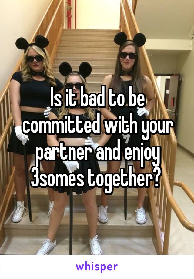 Is it bad to be committed with your partner and enjoy 3somes together? 