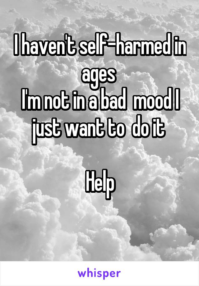 I haven't self-harmed in ages 
I'm not in a bad  mood I just want to  do it 

Help

