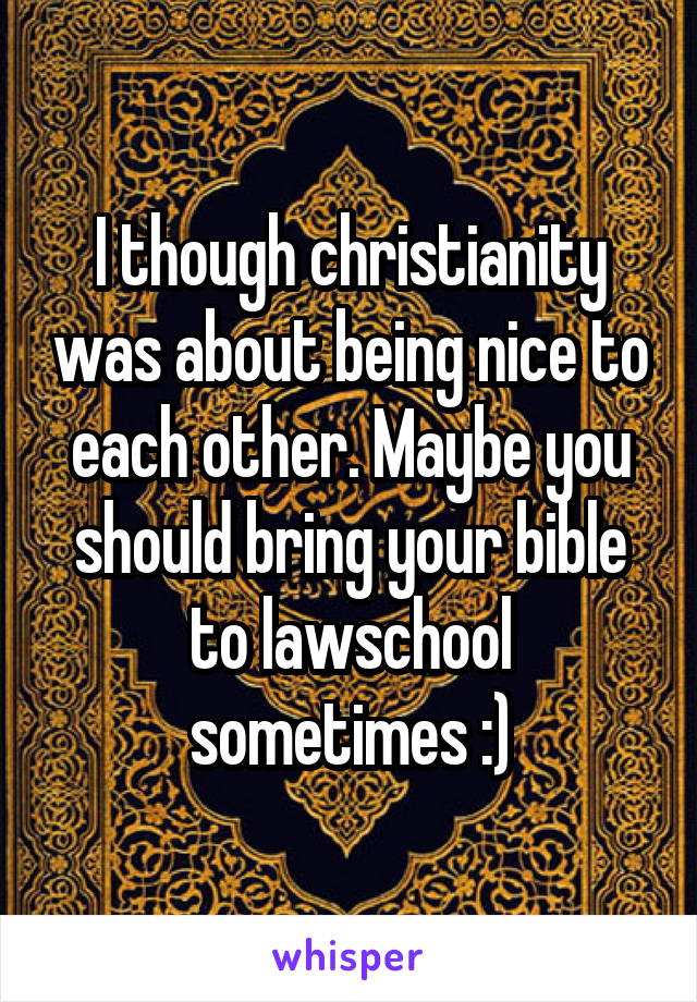 I though christianity was about being nice to each other. Maybe you should bring your bible to lawschool sometimes :)