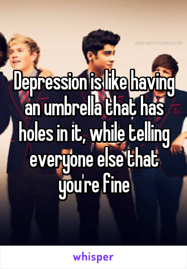 Depression is like having an umbrella that has holes in it, while telling everyone else that you're fine