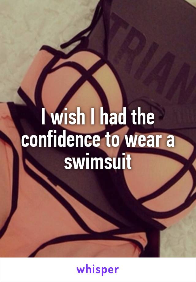 I wish I had the confidence to wear a swimsuit