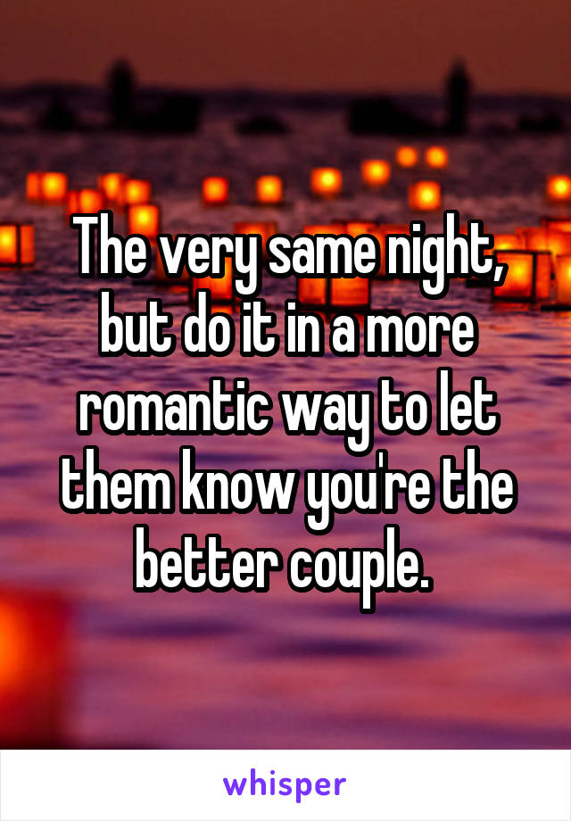 The very same night, but do it in a more romantic way to let them know you're the better couple. 