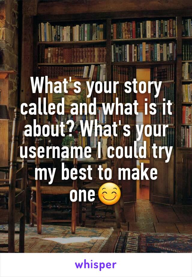 What's your story called and what is it about? What's your username I could try my best to make one😊