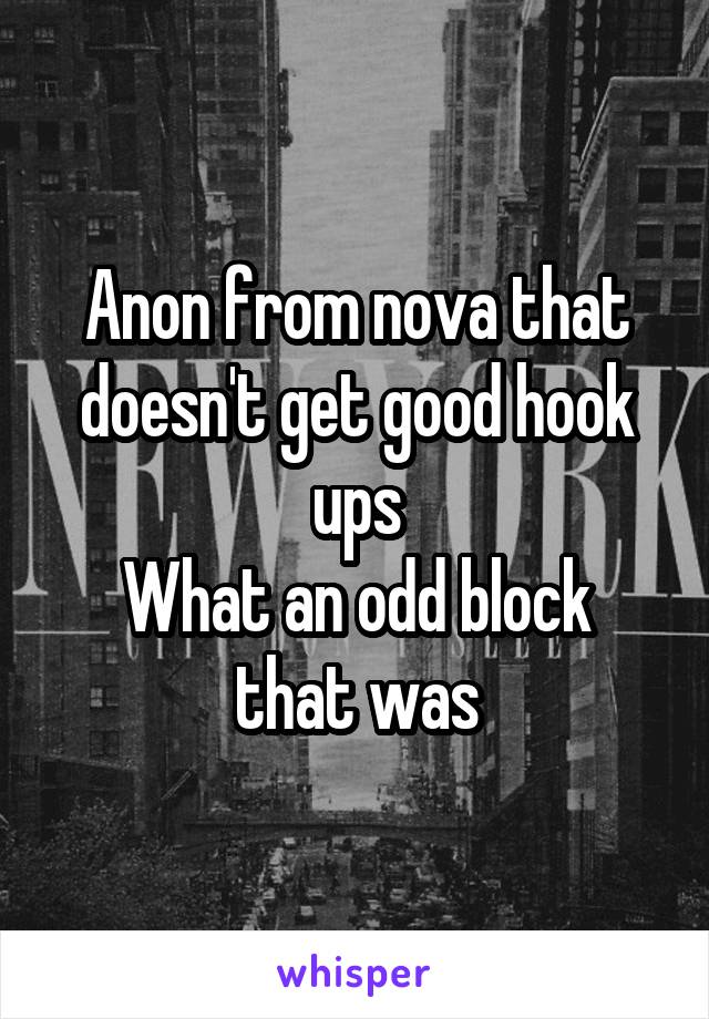 Anon from nova that doesn't get good hook ups
What an odd block that was