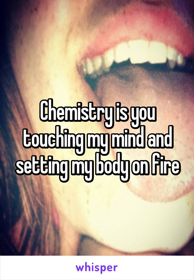 Chemistry is you touching my mind and setting my body on fire