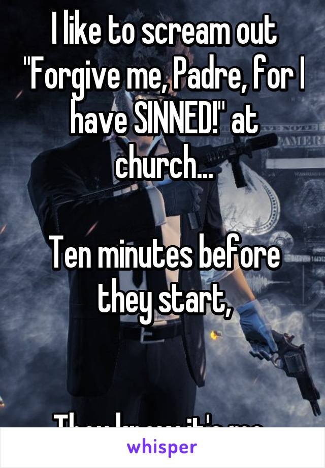 I like to scream out "Forgive me, Padre, for I have SINNED!" at church...

Ten minutes before they start,


They know it's me. 