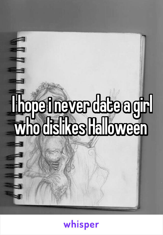 I hope i never date a girl who dislikes Halloween 