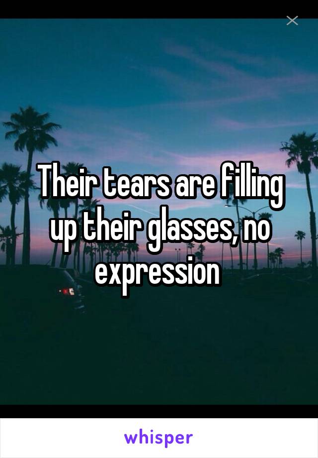 Their tears are filling up their glasses, no expression 