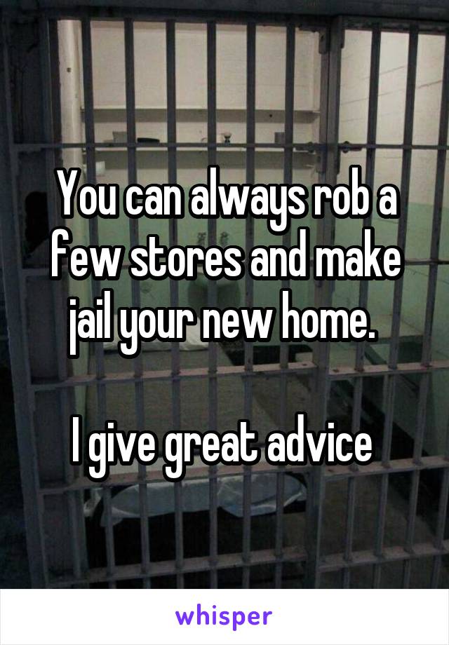 You can always rob a few stores and make jail your new home. 

I give great advice 