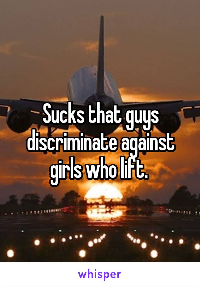 Sucks that guys discriminate against girls who lift. 