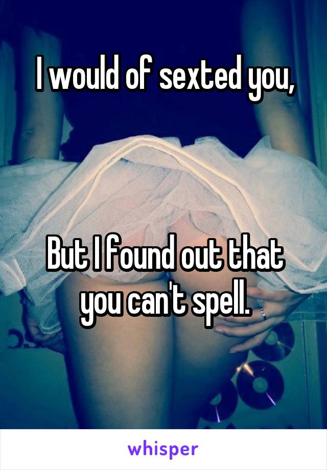 I would of sexted you,



But I found out that you can't spell.

