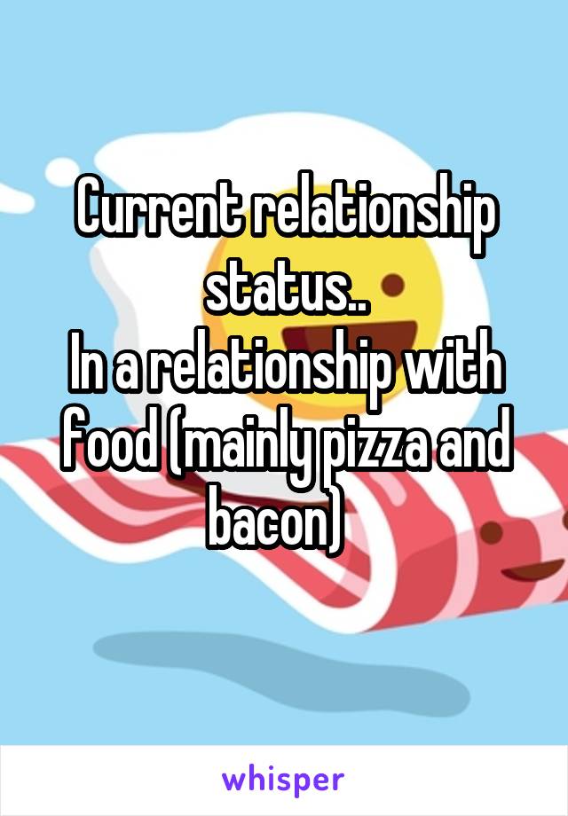 Current relationship status..
In a relationship with food (mainly pizza and bacon)  
