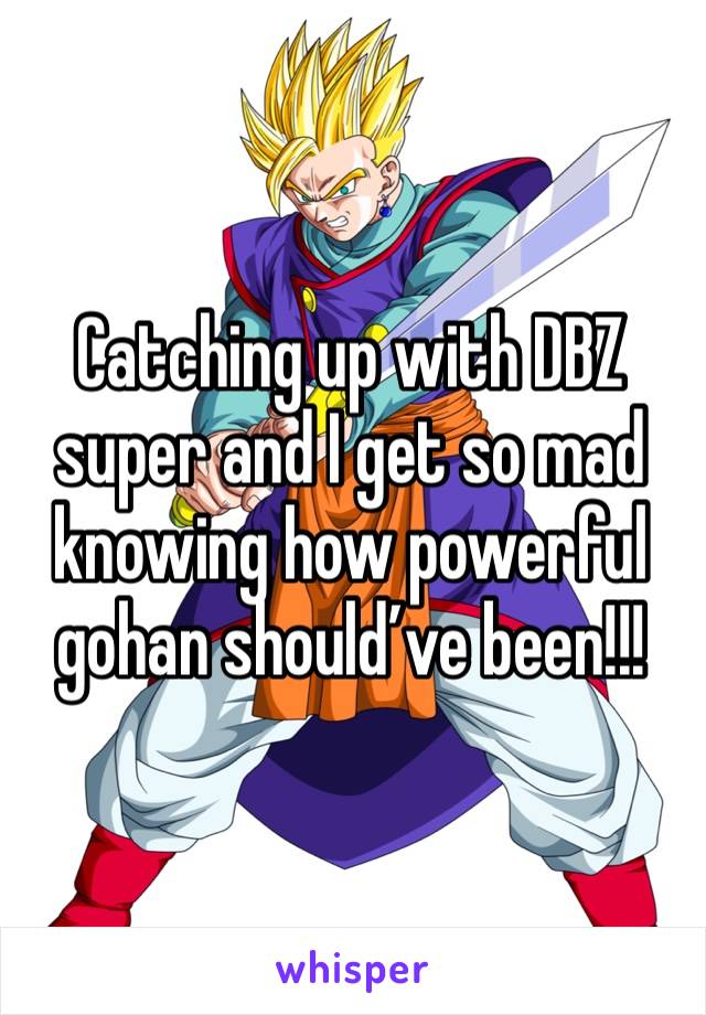 Catching up with DBZ super and I get so mad knowing how powerful gohan should’ve been!!!