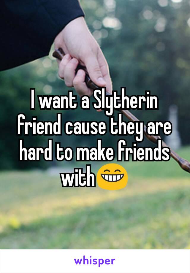 I want a Slytherin friend cause they are hard to make friends with😁