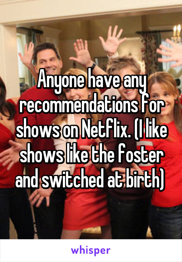 Anyone have any recommendations for shows on Netflix. (I like shows like the foster and switched at birth) 