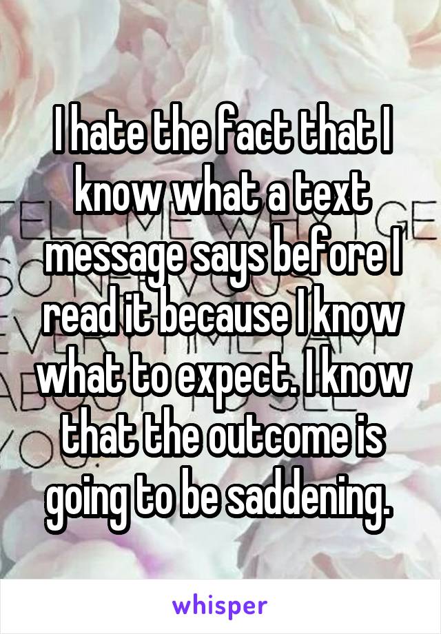 I hate the fact that I know what a text message says before I read it because I know what to expect. I know that the outcome is going to be saddening. 