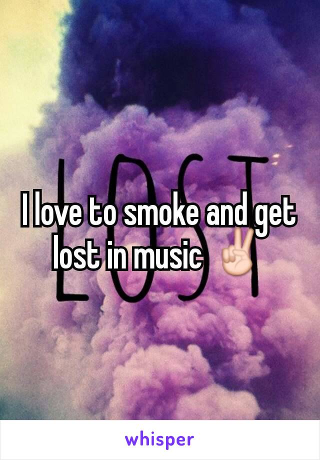 I love to smoke and get lost in music ✌