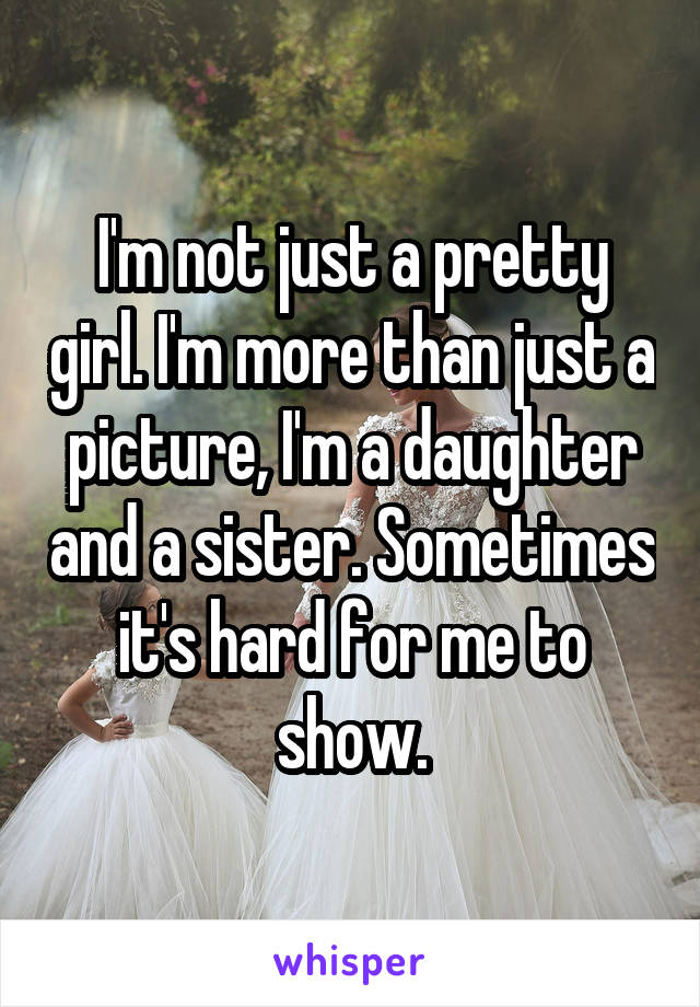 I'm not just a pretty girl. I'm more than just a picture, I'm a daughter and a sister. Sometimes it's hard for me to show.