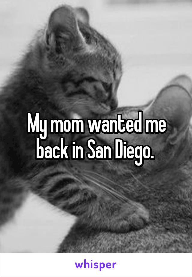 My mom wanted me back in San Diego. 