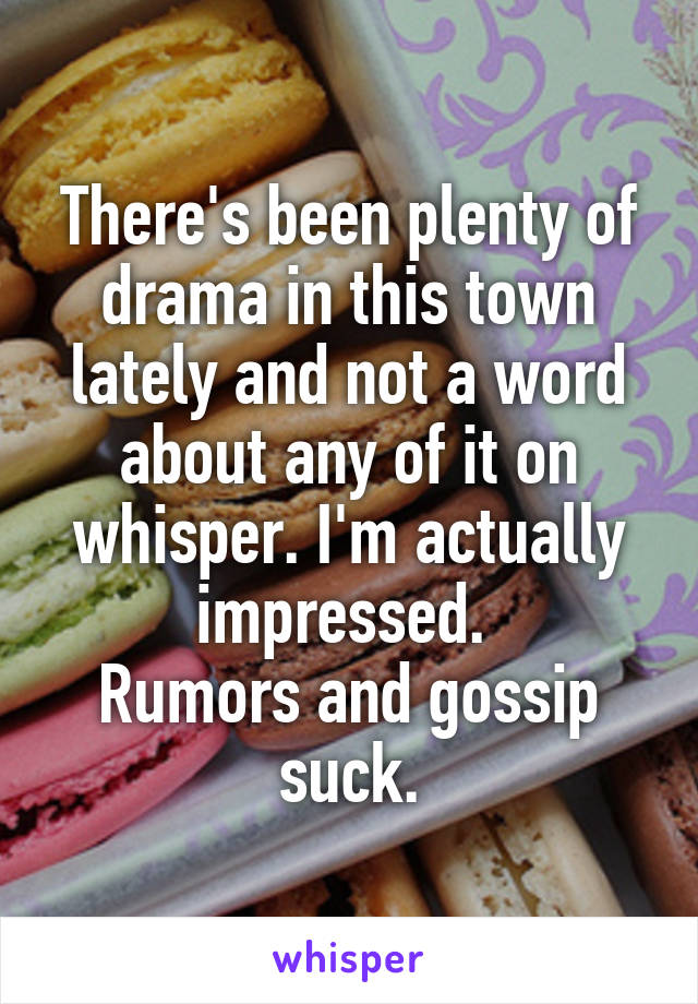 There's been plenty of drama in this town lately and not a word about any of it on whisper. I'm actually impressed. 
Rumors and gossip suck.