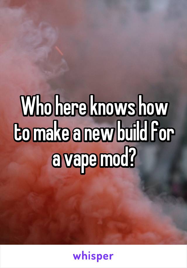 Who here knows how to make a new build for a vape mod?