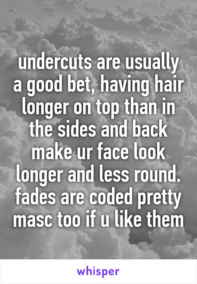 undercuts are usually a good bet, having hair longer on top than in the sides and back make ur face look longer and less round. fades are coded pretty masc too if u like them