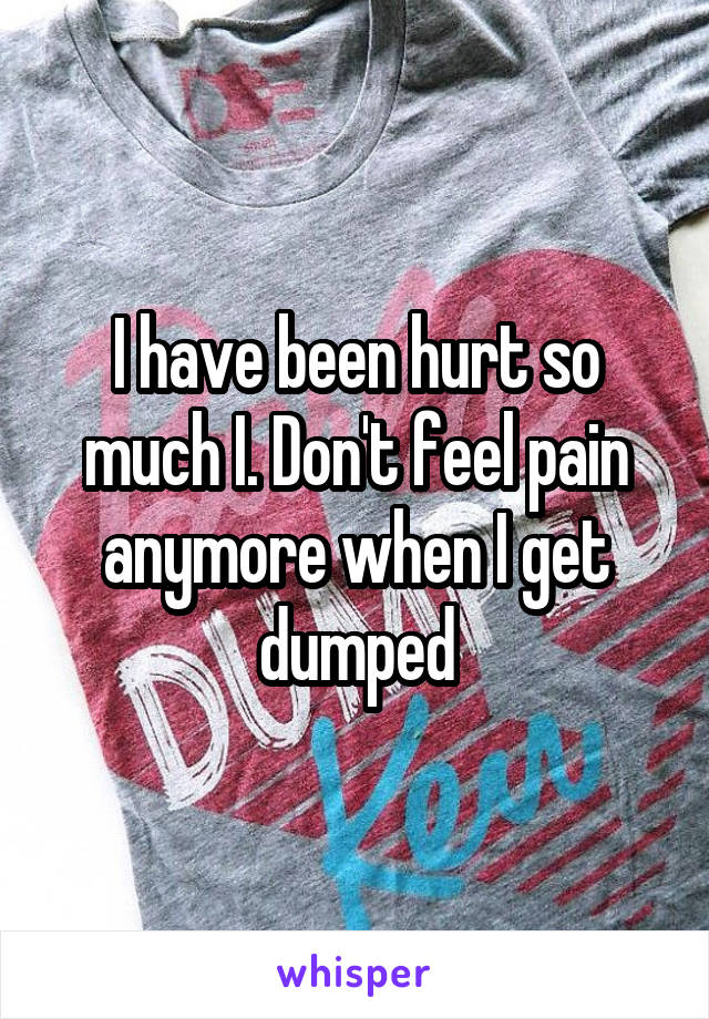 I have been hurt so much I. Don't feel pain anymore when I get dumped