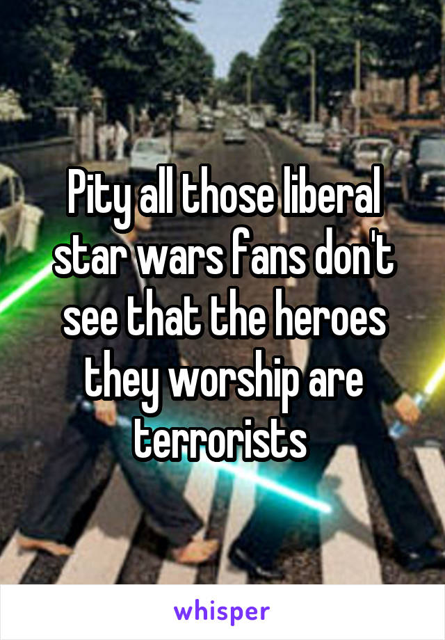 Pity all those liberal star wars fans don't see that the heroes they worship are terrorists 