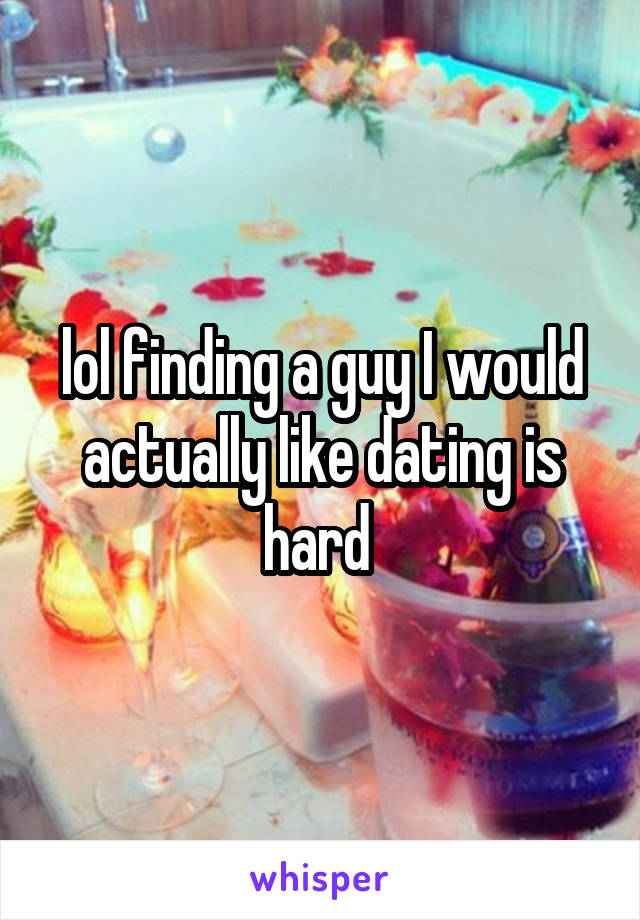 lol finding a guy I would actually like dating is hard 