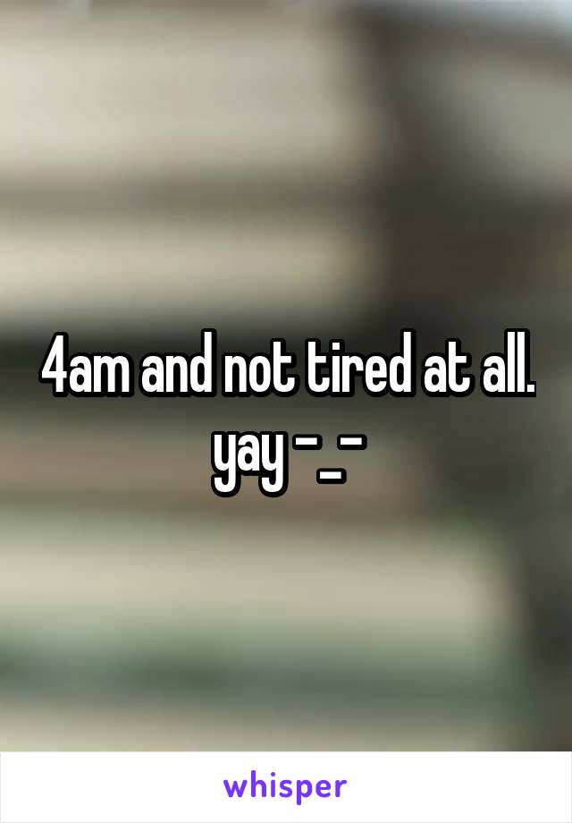 4am and not tired at all.  yay -_- 