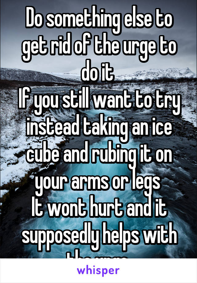 Do something else to get rid of the urge to do it 
If you still want to try instead taking an ice cube and rubing it on your arms or legs 
It wont hurt and it supposedly helps with the urge 