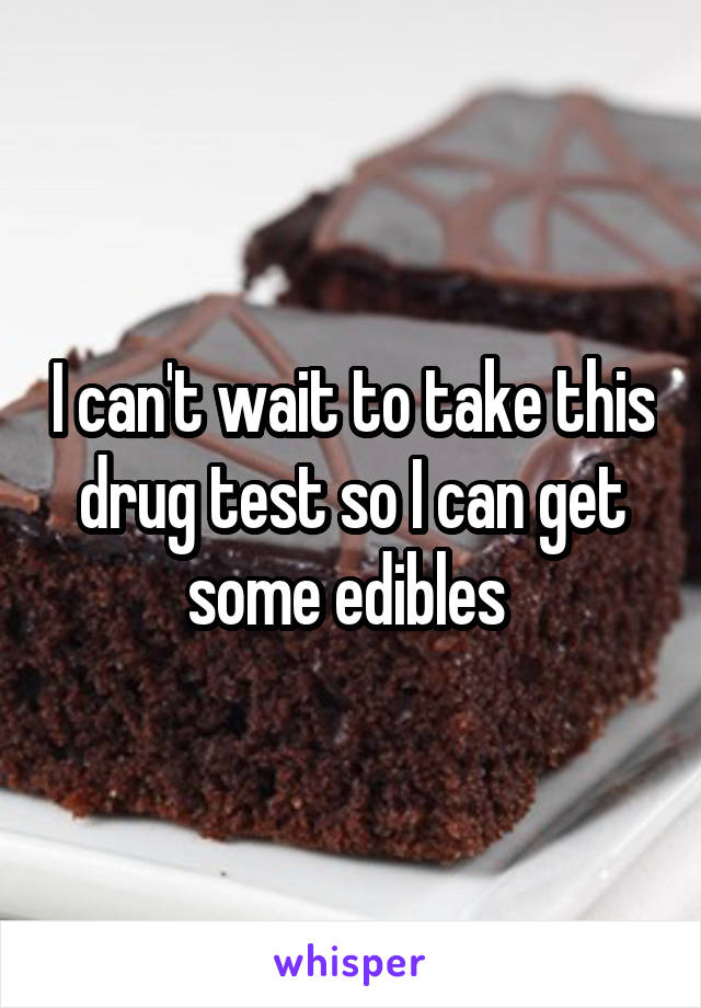 I can't wait to take this drug test so I can get some edibles 