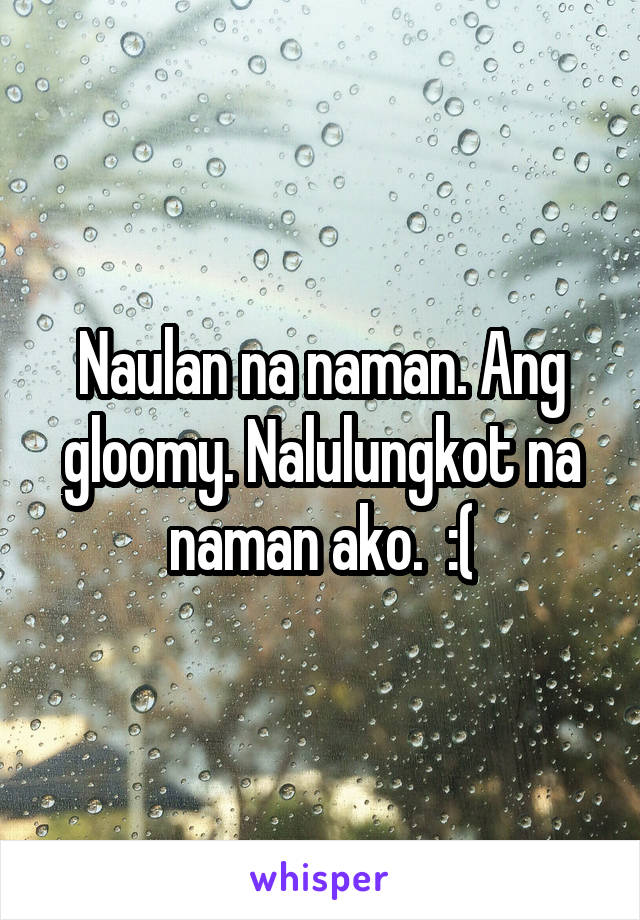 Naulan na naman. Ang gloomy. Nalulungkot na naman ako.  :(