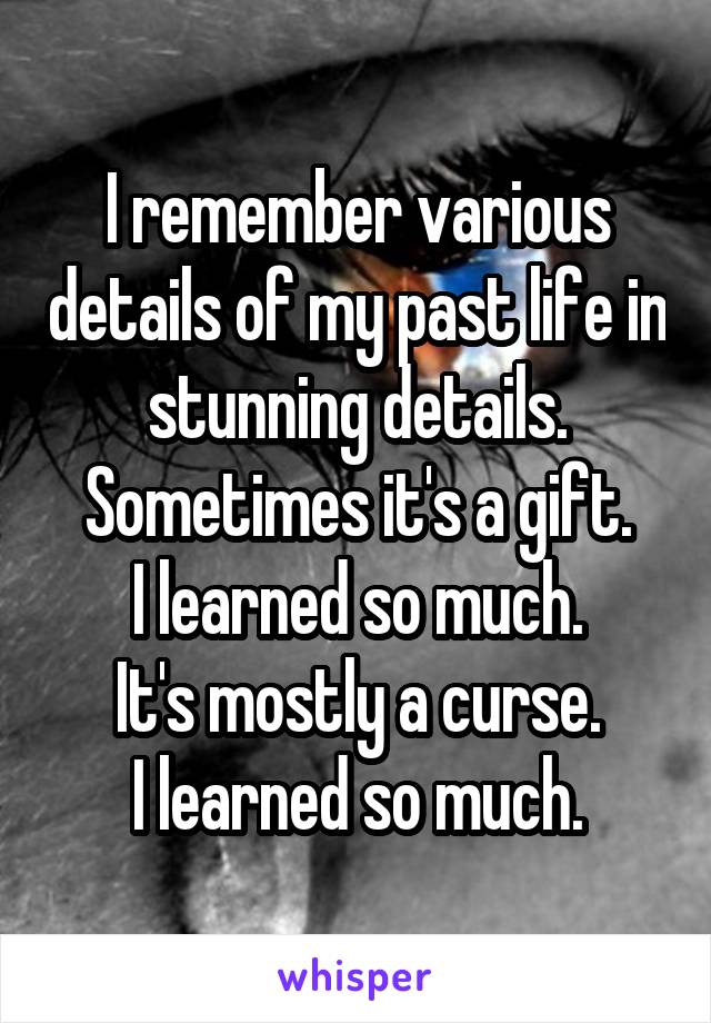 I remember various details of my past life in stunning details.
Sometimes it's a gift.
I learned so much.
It's mostly a curse.
I learned so much.