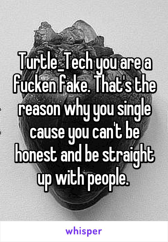 Turtle_Tech you are a fucken fake. That's the reason why you single cause you can't be honest and be straight up with people. 