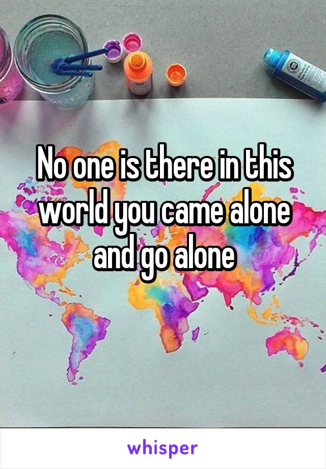 No one is there in this world you came alone and go alone
