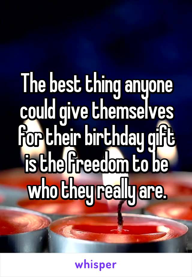 The best thing anyone could give themselves for their birthday gift is the freedom to be who they really are.