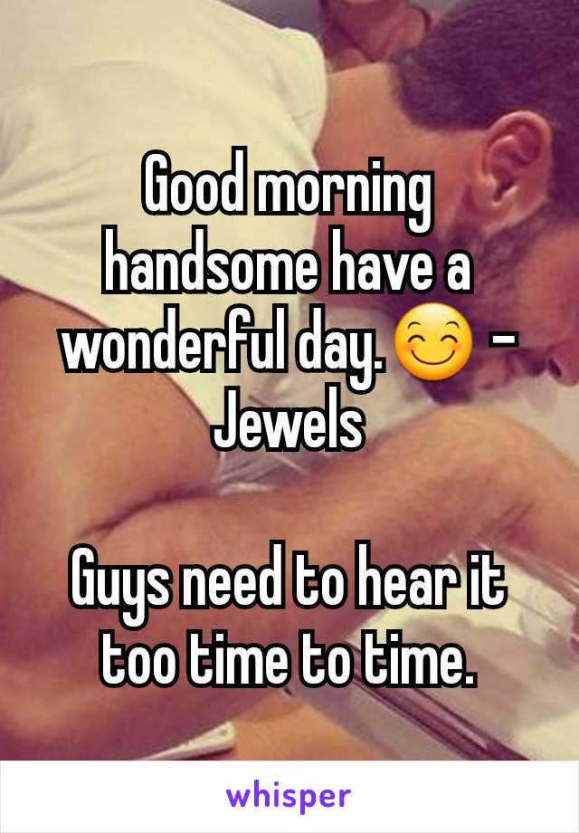 Good morning handsome have a wonderful day.😊 -Jewels

Guys need to hear it too time to time.