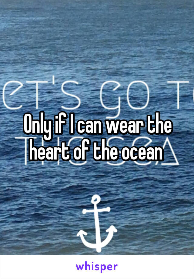 Only if I can wear the heart of the ocean 