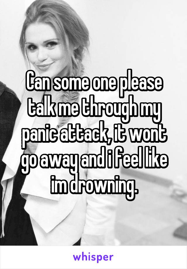 Can some one please talk me through my panic attack, it wont go away and i feel like im drowning.